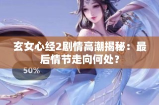 玄女心经2剧情高潮揭秘：最后情节走向何处？