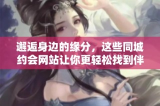 邂逅身边的缘分，这些同城约会网站让你更轻松找到伴侣