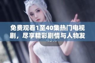 免费观看1至40集热门电视剧，尽享精彩剧情与人物发展