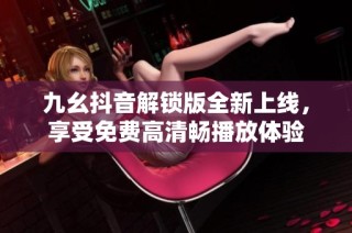 九幺抖音解锁版全新上线，享受免费高清畅播放体验