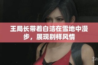 王局长带着白洁在雪地中漫步，展现别样风情