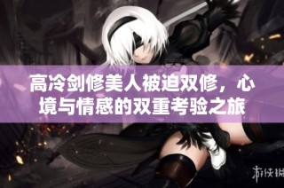 高冷剑修美人被迫双修，心境与情感的双重考验之旅