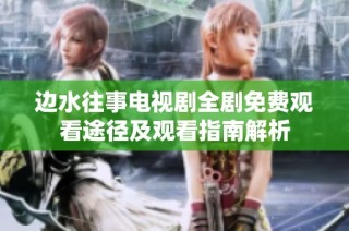 边水往事电视剧全剧免费观看途径及观看指南解析