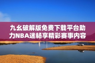 九幺破解版免费下载平台助力NBA迷畅享精彩赛事内容
