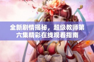 全新剧情揭秘，超级教师第六集精彩在线观看指南