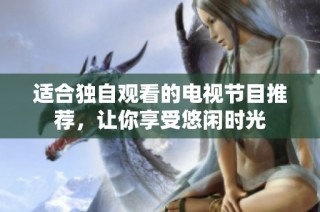 适合独自观看的电视节目推荐，让你享受悠闲时光