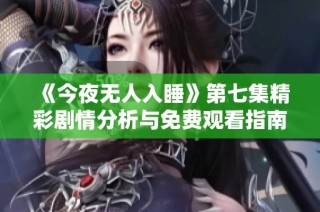 《今夜无人入睡》第七集精彩剧情分析与免费观看指南