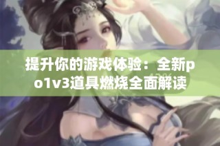 提升你的游戏体验：全新po1v3道具燃烧全面解读