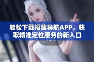 轻松下载福建导航APP，获取精准定位服务的新入口
