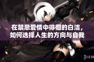 在禁忌爱情中徘徊的白洁，如何选择人生的方向与自我救赎