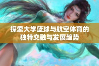 探索大学篮球与航空体育的独特交融与发展趋势
