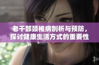 老干部颈椎病剖析与预防，探讨健康生活方式的重要性