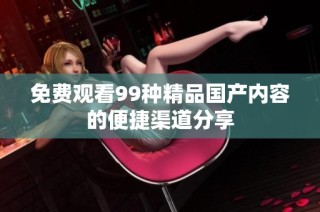 免费观看99种精品国产内容的便捷渠道分享