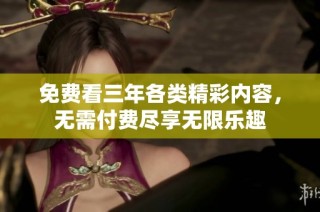 免费看三年各类精彩内容，无需付费尽享无限乐趣