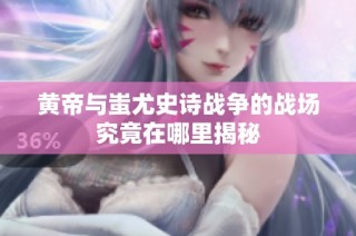 黄帝与蚩尤史诗战争的战场究竟在哪里揭秘