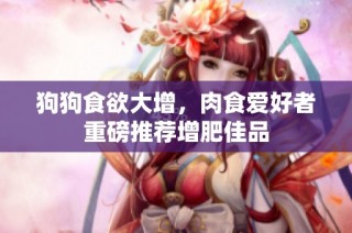 狗狗食欲大增，肉食爱好者重磅推荐增肥佳品