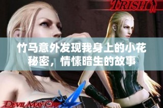 竹马意外发现我身上的小花秘密，情愫暗生的故事