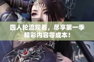 四人轮流观看，尽享第一季精彩内容零成本！