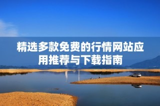 精选多款免费的行情网站应用推荐与下载指南