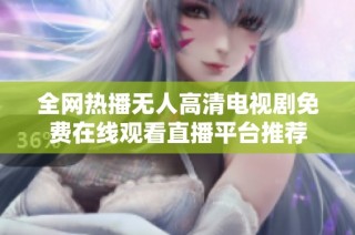 全网热播无人高清电视剧免费在线观看直播平台推荐