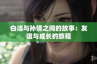 白洁与孙倩之间的故事：友谊与成长的旅程