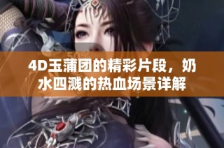 4D玉蒲团的精彩片段，奶水四溅的热血场景详解