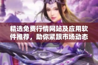 精选免费行情网站及应用软件推荐，助你紧跟市场动态