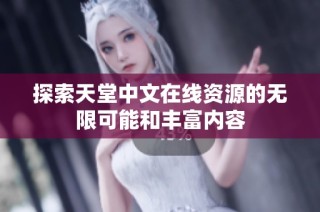 探索天堂中文在线资源的无限可能和丰富内容