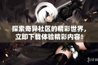 探索奇异社区的精彩世界，立即下载体验精彩内容！