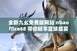 全新九幺免费版网站 nbaoffice68 带你畅享篮球盛宴