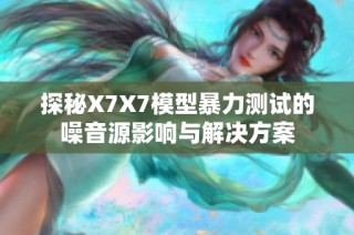 探秘X7X7模型暴力测试的噪音源影响与解决方案