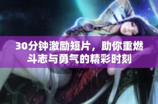 30分钟激励短片，助你重燃斗志与勇气的精彩时刻