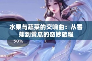 水果与蔬菜的交响曲：从香蕉到黄瓜的奇妙旅程