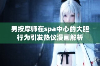 男按摩师在spa中心的大胆行为引发热议漫画解析