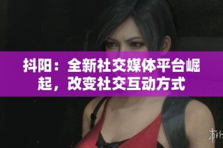 抖阳：全新社交媒体平台崛起，改变社交互动方式