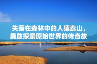 失落在森林中的人猿泰山，勇敢探索原始世界的传奇故事