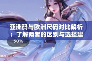 亚洲码与欧洲尺码对比解析：了解两者的区别与选择建议