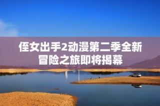 侄女出手2动漫第二季全新冒险之旅即将揭幕