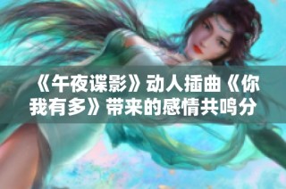 《午夜谍影》动人插曲《你我有多》带来的感情共鸣分析