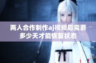 两人合作制作aj视频后需要多少天才能恢复状态