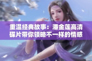 重温经典故事：潘金莲高清碟片带你领略不一样的情感世界