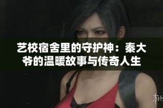 艺校宿舍里的守护神：秦大爷的温暖故事与传奇人生