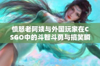 愤怒老阿姨与外国玩家在CSGO中的斗智斗勇与搞笑瞬间
