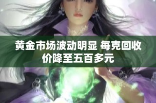 黄金市场波动明显 每克回收价降至五百多元