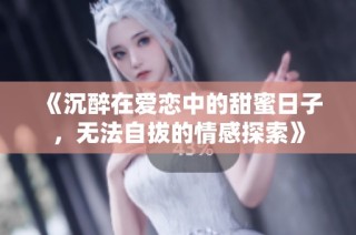 《沉醉在爱恋中的甜蜜日子，无法自拔的情感探索》