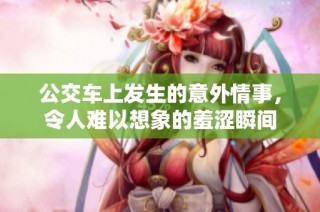 公交车上发生的意外情事，令人难以想象的羞涩瞬间