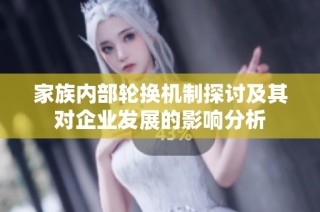 家族内部轮换机制探讨及其对企业发展的影响分析