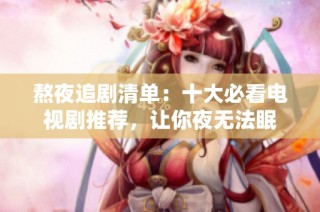 熬夜追剧清单：十大必看电视剧推荐，让你夜无法眠