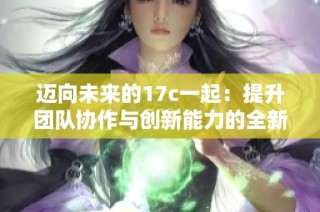 迈向未来的17c一起：提升团队协作与创新能力的全新方案