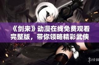 《剑来》动漫在线免费观看完整版，带你领略精彩武侠世界